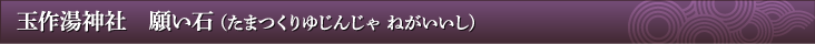 玉作湯神社　願い石 (たまつくりゆじんじゃ ねがいいし)